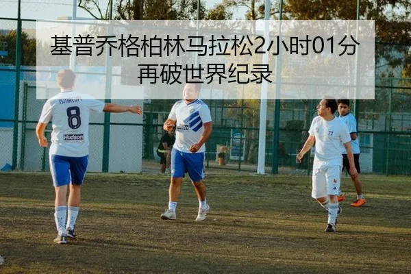 基普乔格柏林马拉松2小时01分再破世界纪录